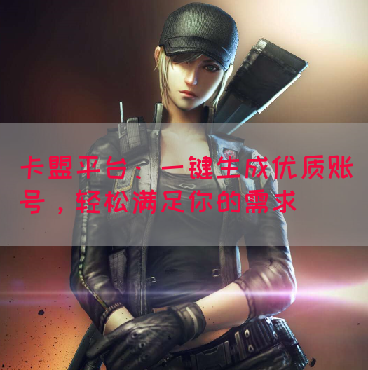 卡盟平台：一键生成优质账号，轻松满足你的需求