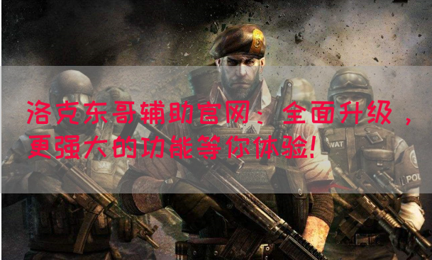 洛克东哥辅助官网：全面升级，更强大的功能等你体验！