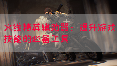 火线精英辅助器：提升游戏技能的必备工具