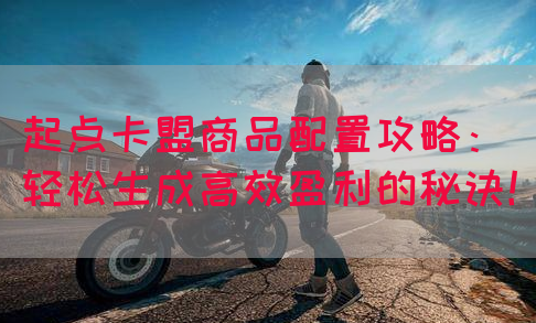 起点卡盟商品配置攻略：轻松生成高效盈利的秘诀！
