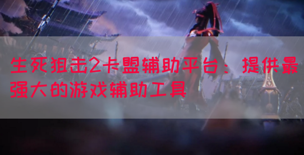 生死狙击2卡盟辅助平台：提供最强大的游戏辅助工具