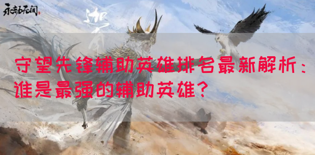 守望先锋辅助英雄排名最新解析：谁是最强的辅助英雄？
