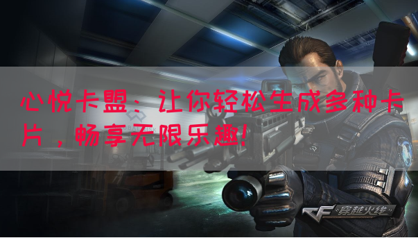 心悦卡盟：让你轻松生成多种卡片，畅享无限乐趣！