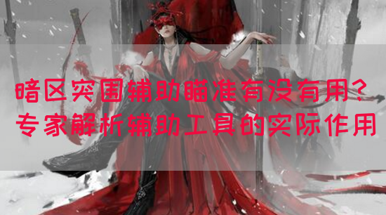 暗区突围辅助瞄准有没有用？专家解析辅助工具的实际作用