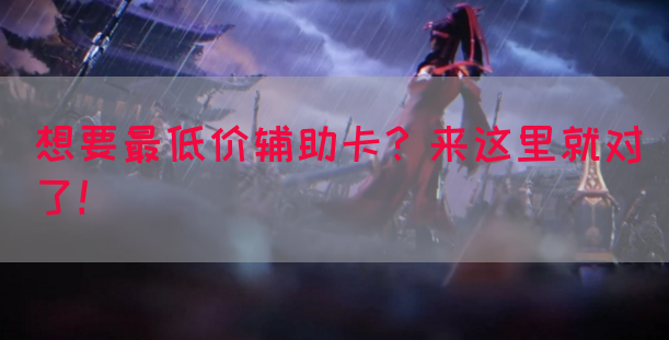 想要最低价辅助卡？来这里就对了！