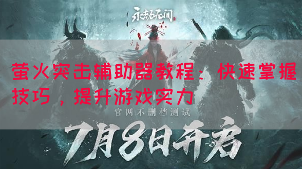 萤火突击辅助器教程：快速掌握技巧，提升游戏实力