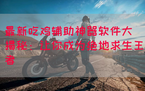 最新吃鸡辅助神器软件大揭秘：让你成为绝地求生王者