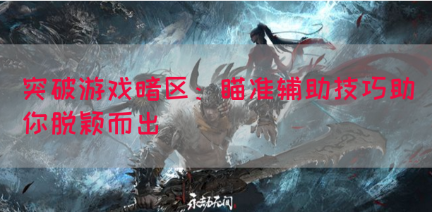 突破游戏暗区：瞄准辅助技巧助你脱颖而出