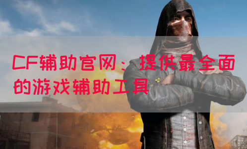 CF辅助官网：提供最全面的游戏辅助工具
