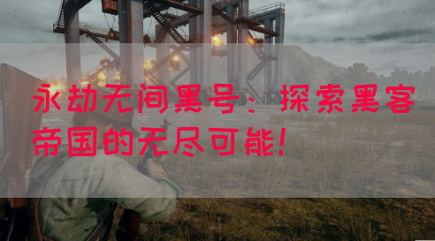 永劫无间黑号：探索黑客帝国的无尽可能！