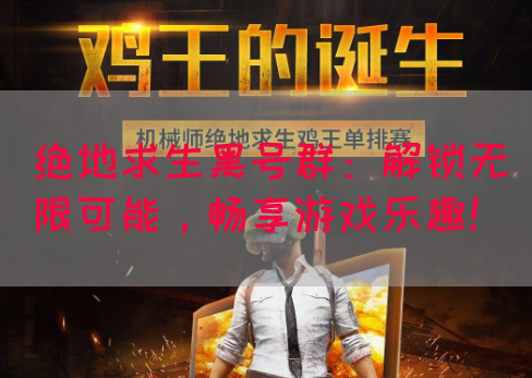 绝地求生黑号群：解锁无限可能，畅享游戏乐趣！