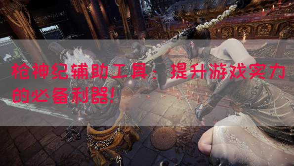 枪神纪辅助工具：提升游戏实力的必备利器！