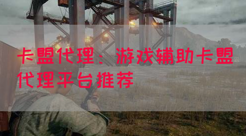 卡盟代理：游戏辅助卡盟代理平台推荐