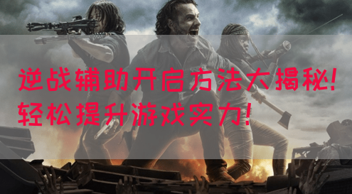 逆战辅助开启方法大揭秘！轻松提升游戏实力！