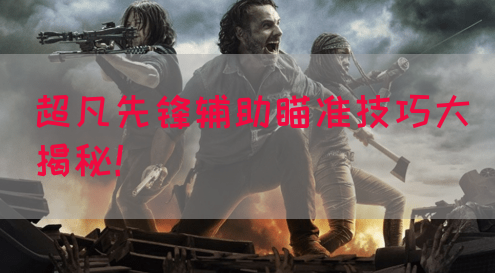 超凡先锋辅助瞄准技巧大揭秘！
