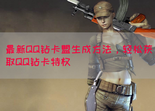 最新QQ钻卡盟生成方法，轻松获取QQ钻卡特权