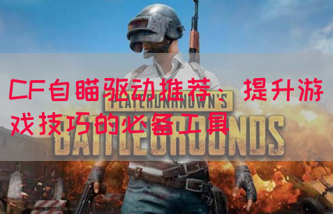 CF自瞄驱动推荐：提升游戏技巧的必备工具