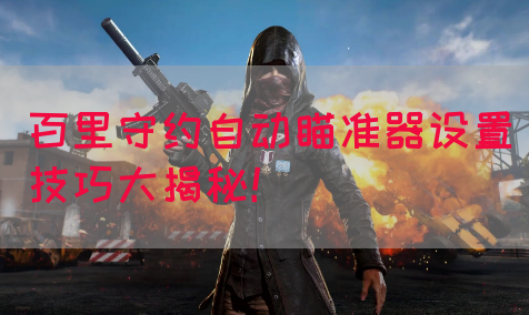 百里守约自动瞄准器设置技巧大揭秘！