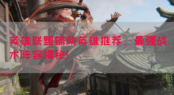 英雄联盟辅助英雄推荐：最强战术阵容揭秘！
