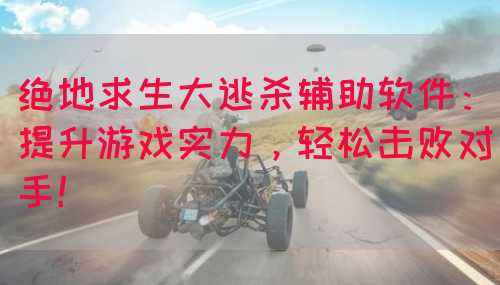 绝地求生大逃杀辅助软件：提升游戏实力，轻松击败对手！
