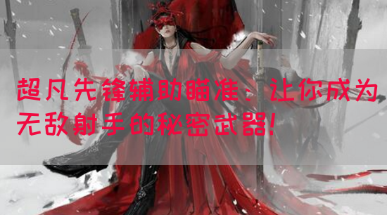 超凡先锋辅助瞄准：让你成为无敌射手的秘密武器！