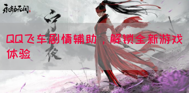 QQ飞车剧情辅助，解锁全新游戏体验