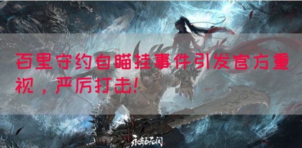 百里守约自瞄挂事件引发官方重视，严厉打击！