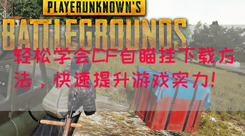 轻松学会CF自瞄挂下载方法，快速提升游戏实力！