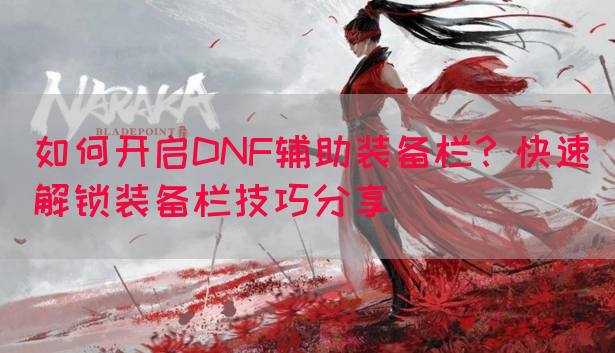 如何开启DNF辅助装备栏？快速解锁装备栏技巧分享