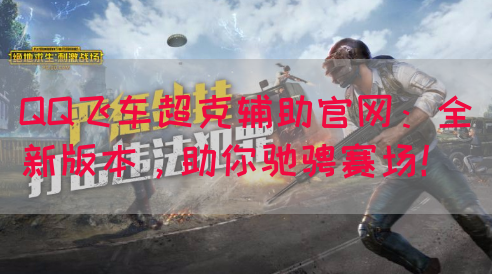 QQ飞车超克辅助官网：全新版本，助你驰骋赛场！