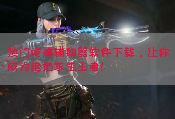 热门吃鸡辅助器软件下载，让你成为绝地求生王者！