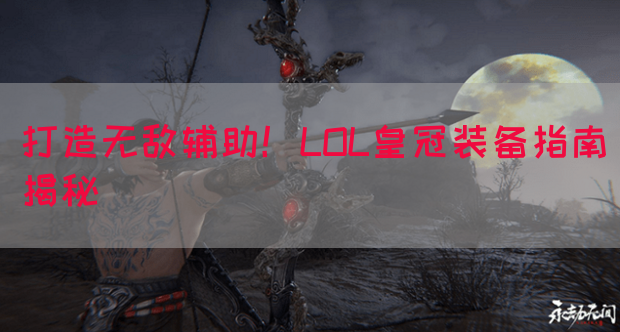 打造无敌辅助！LOL皇冠装备指南揭秘