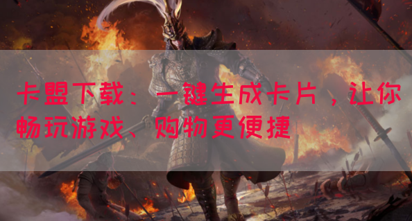 卡盟下载：一键生成卡片，让你畅玩游戏、购物更便捷