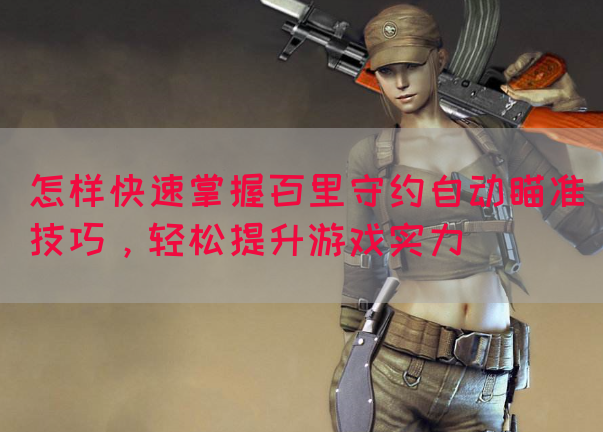怎样快速掌握百里守约自动瞄准技巧，轻松提升游戏实力