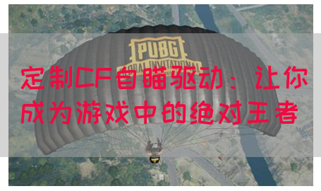 定制CF自瞄驱动：让你成为游戏中的绝对王者