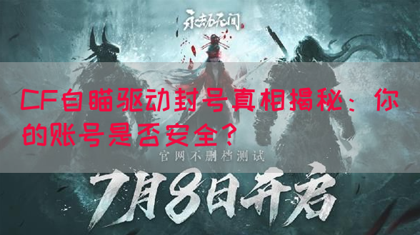 CF自瞄驱动封号真相揭秘：你的账号是否安全？