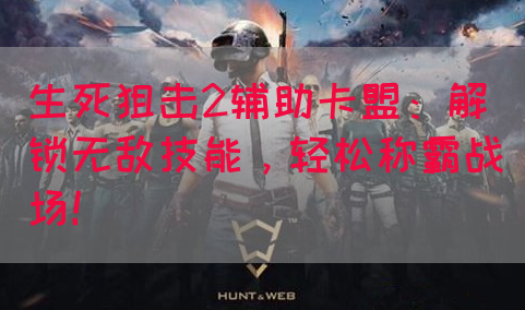 生死狙击2辅助卡盟：解锁无敌技能，轻松称霸战场！