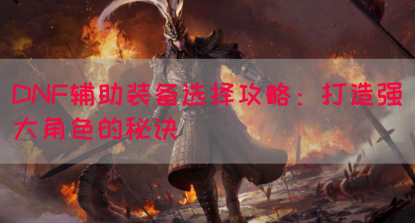 DNF辅助装备选择攻略：打造强大角色的秘诀