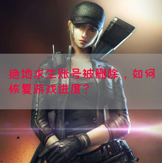 绝地求生账号被删除，如何恢复游戏进度？