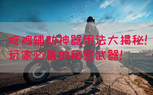 吃鸡辅助神器用法大揭秘！玩家必备的秘密武器！