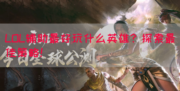 LOL辅助最好玩什么英雄？探索最佳策略！