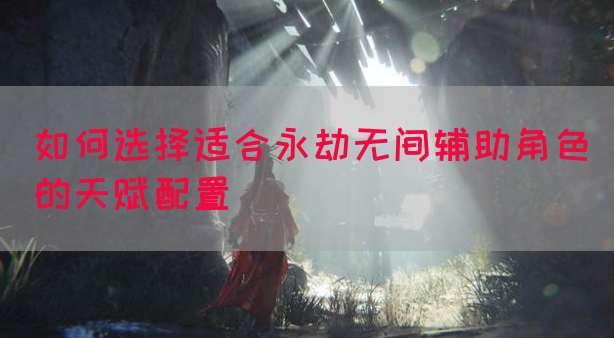 如何选择适合永劫无间辅助角色的天赋配置