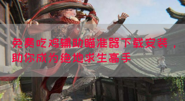 免费吃鸡辅助瞄准器下载安装，助你成为绝地求生高手