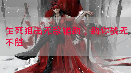 生死狙击无敌辅助，助你战无不胜