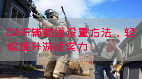 DNF辅助线设置方法，轻松提升游戏实力