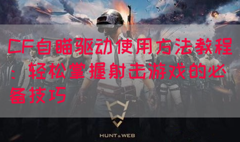 CF自瞄驱动使用方法教程：轻松掌握射击游戏的必备技巧
