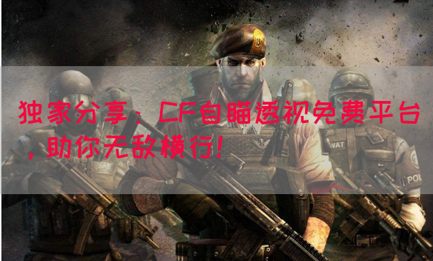 独家分享：CF自瞄透视免费平台，助你无敌横行！