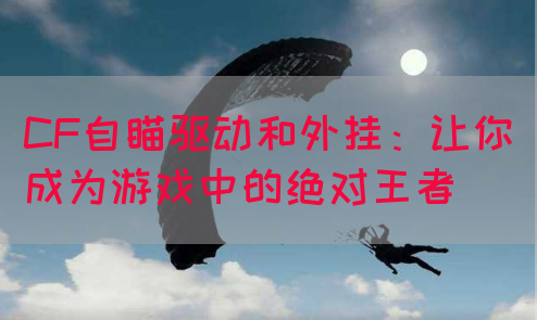 CF自瞄驱动和外挂：让你成为游戏中的绝对王者