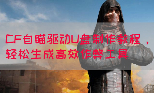 CF自瞄驱动U盘制作教程，轻松生成高效作弊工具