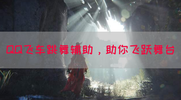 QQ飞车跳舞辅助，助你飞跃舞台
